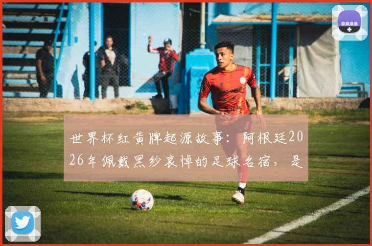 世界杯红黄牌起源故事:阿根廷2026年佩戴黑纱哀悼的足球名宿,是他当年的抗议改变了规则