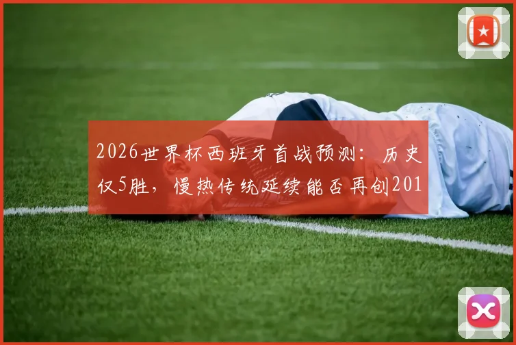 2026世界杯西班牙首战预测：历史仅5胜，慢热传统延续能否再创2010年开门黑后夺冠奇迹？