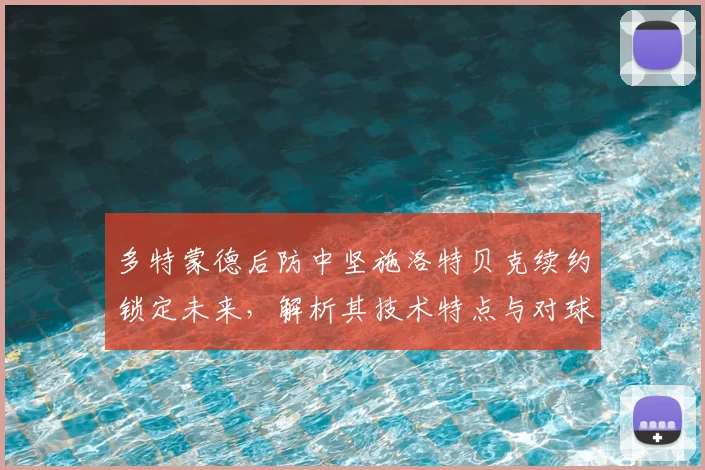 多特蒙德后防中坚施洛特贝克续约锁定未来，解析其技术特点与对球队重要性