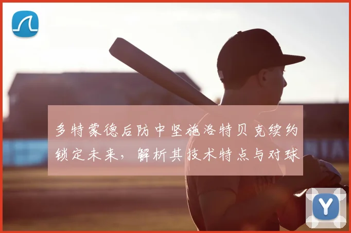 多特蒙德后防中坚施洛特贝克续约锁定未来，解析其技术特点与对球队重要性
