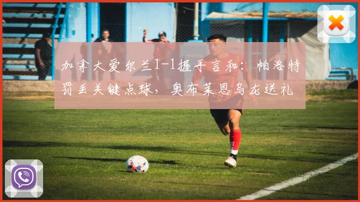 加拿大爱尔兰1-1握手言和：帕洛特罚丢关键点球，奥布莱恩乌龙送礼，详解两队2026热身赛表现
