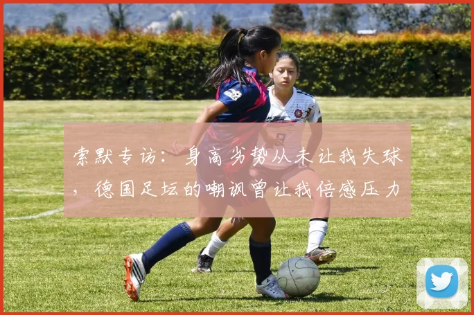 索默专访：身高劣势从未让我失球，德国足坛的嘲讽曾让我倍感压力，如今用实力证明自己