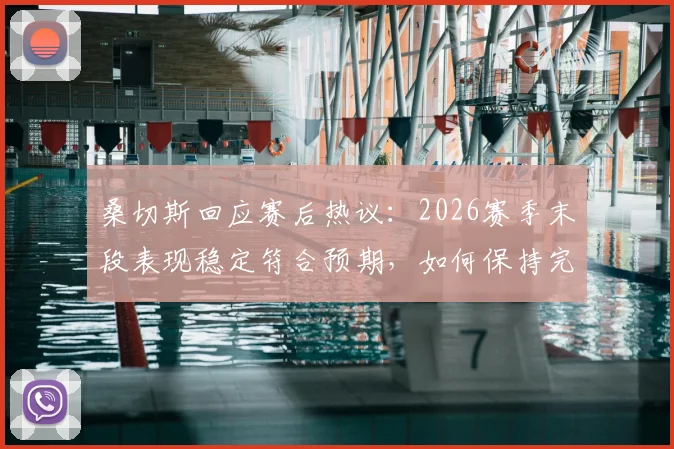 桑切斯回应赛后热议：2026赛季末段表现稳定符合预期，如何保持完美状态冲击收官战？