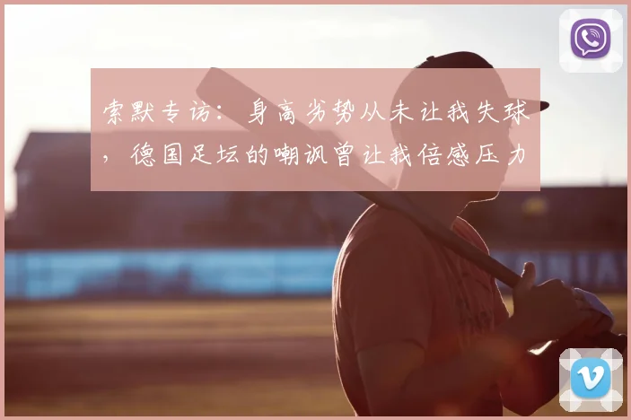 索默专访:身高劣势从未让我失球,德国足坛的嘲讽曾让我倍感压力,如今用实力证明自己