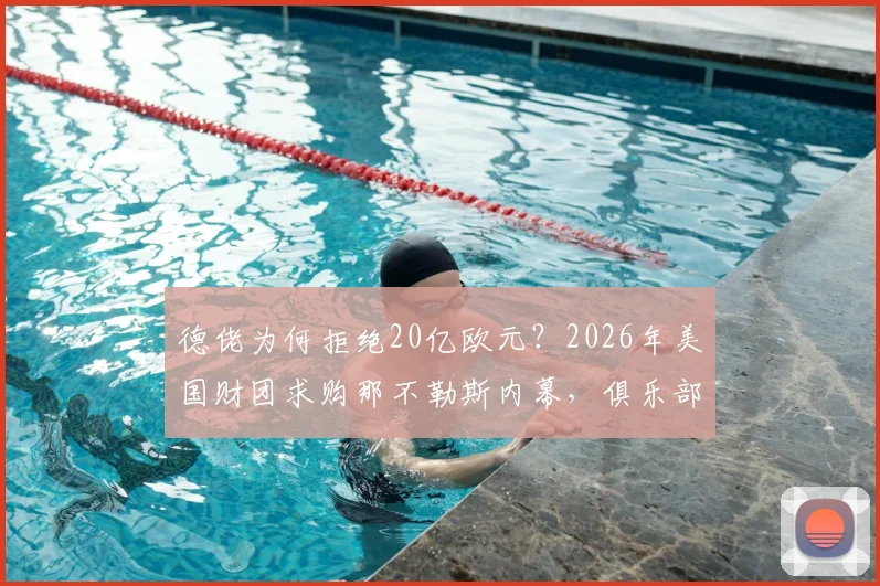 德佬为何拒绝20亿欧元？2026年美国财团求购那不勒斯内幕，俱乐部转让最新动态解读