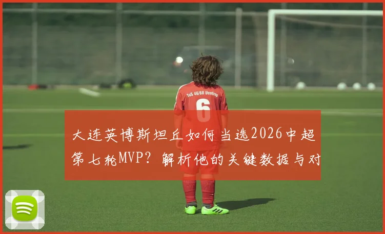 大连英博斯坦丘如何当选2026中超第七轮MVP？解析他的关键数据与对球队价值