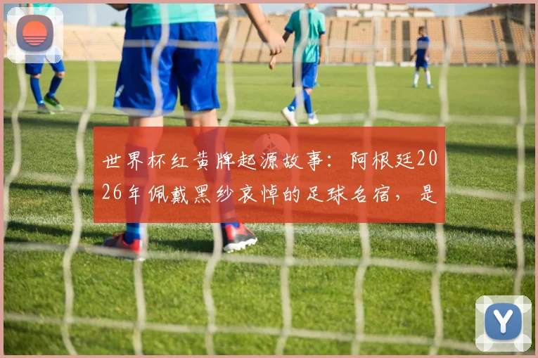 世界杯红黄牌起源故事：阿根廷2026年佩戴黑纱哀悼的足球名宿，是他当年的抗议改变了规则