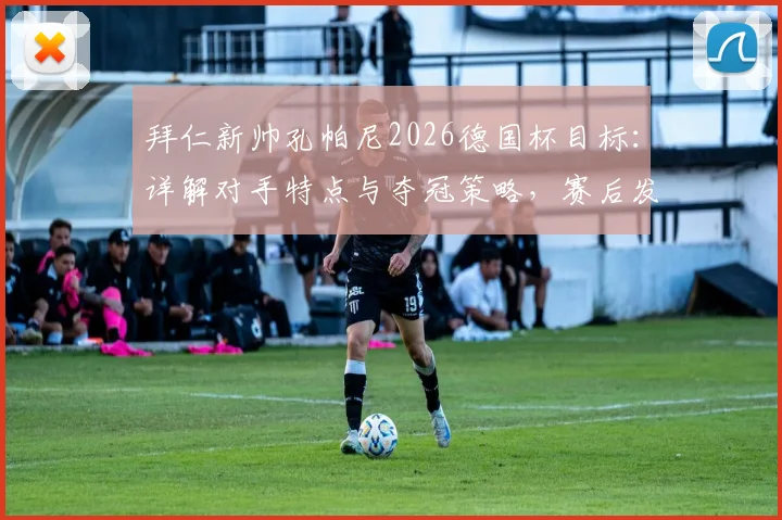拜仁新帅孔帕尼2026德国杯目标：详解对手特点与夺冠策略，赛后发布会关键信息一览