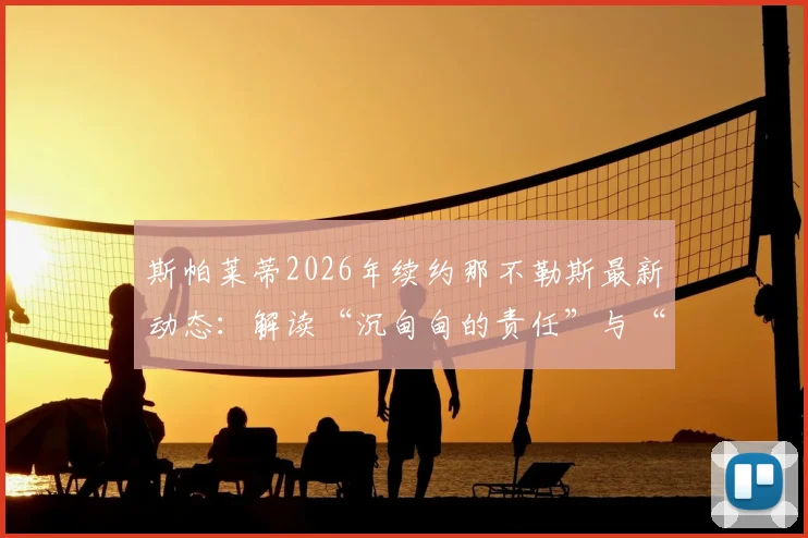 斯帕莱蒂2026年续约那不勒斯最新动态：解读“沉甸甸的责任”与“共生”理念，附主帅详细履历与球队未来展望