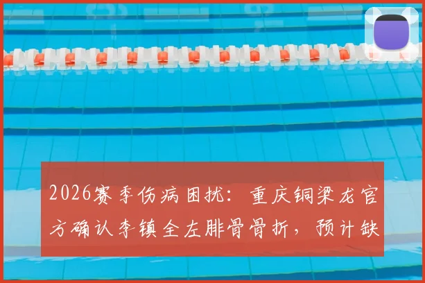 2026赛季伤病困扰：重庆铜梁龙官方确认李镇全左腓骨骨折，预计缺阵2至3个月，球员康复进度引关注