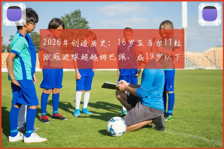 2026年创造历史：16岁亚马尔11粒欧冠进球超越姆巴佩，成19岁以下第一人，他的成长路径有多惊人？