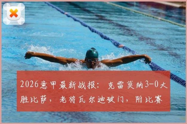 2026意甲最新战报：克雷莫纳3-0大胜比萨，老将瓦尔迪破门，附比赛集锦与积分形势分析