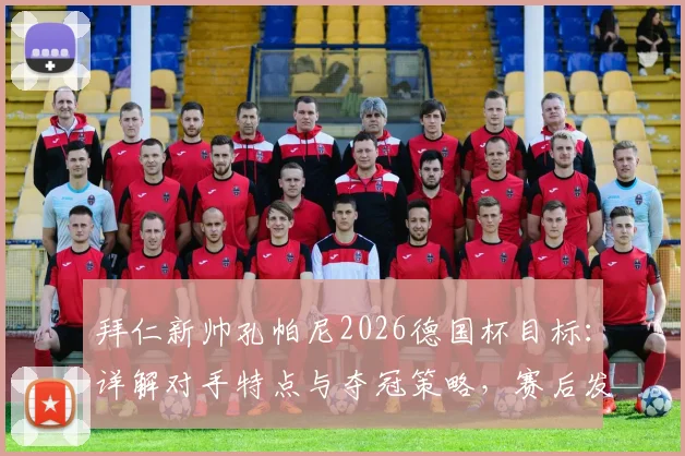 拜仁新帅孔帕尼2026德国杯目标：详解对手特点与夺冠策略，赛后发布会关键信息一览