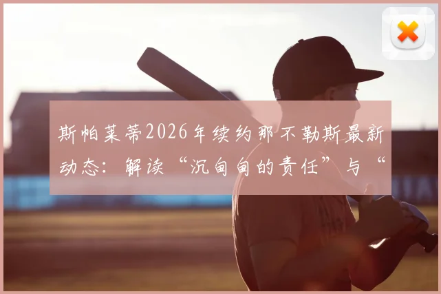 斯帕莱蒂2026年续约那不勒斯最新动态:解读“沉甸甸的责任”与“共生”理念,附主帅详细履历与球队未来展望