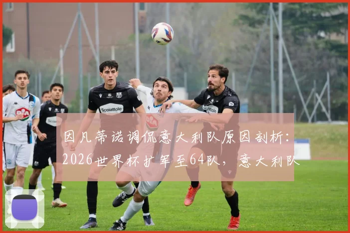 因凡蒂诺调侃意大利队原因剖析：2026世界杯扩军至64队，意大利队参赛前景如何？