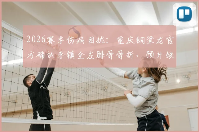 2026赛季伤病困扰：重庆铜梁龙官方确认李镇全左腓骨骨折，预计缺阵2至3个月，球员康复进度引关注