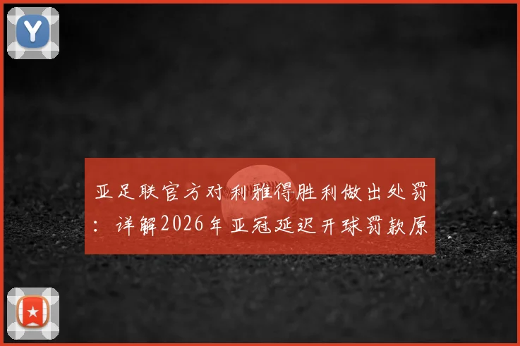 亚足联官方对利雅得胜利做出处罚：详解2026年亚冠延迟开球罚款原因、标准及对球队后续影响