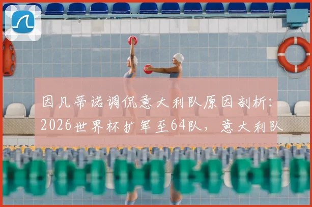 因凡蒂诺调侃意大利队原因剖析：2026世界杯扩军至64队，意大利队参赛前景如何？