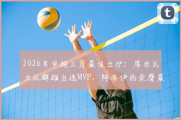 2026年中超三月最佳出炉：席尔瓦力压群雄当选MVP，阿洛伊西荣膺最佳主帅，附完整最佳阵容及数据解读
