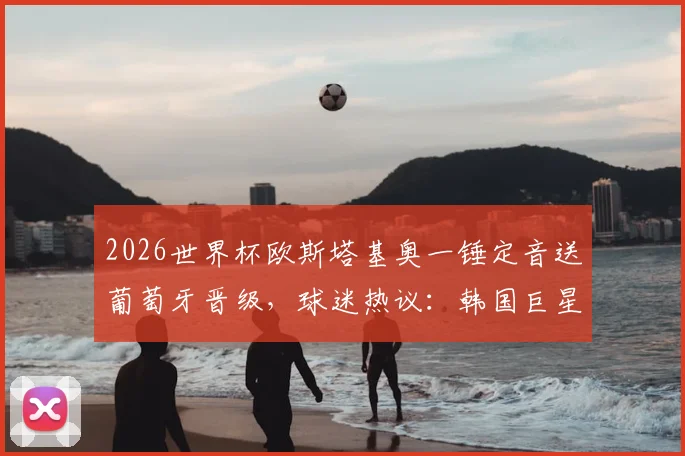 2026世界杯欧斯塔基奥一锤定音送葡萄牙晋级,球迷热议:韩国巨星孙兴慜在热刺的队友完成了另类“复仇”