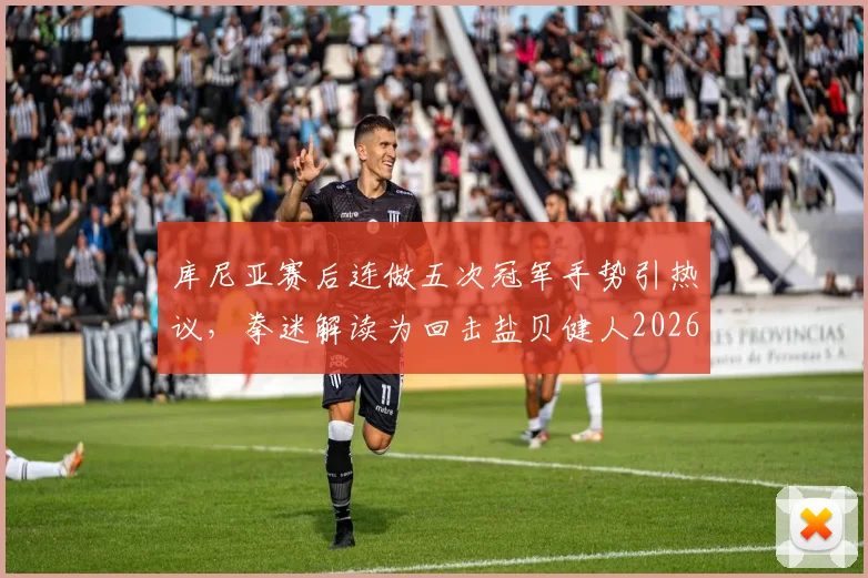 库尼亚赛后连做五次冠军手势引热议，拳迷解读为回击盐贝健人2026年赛前挑衅言论