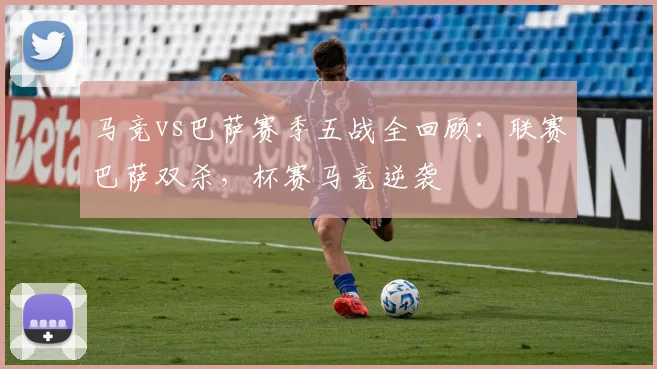 马竞vs巴萨赛季五战全回顾：联赛巴萨双杀，杯赛马竞逆袭