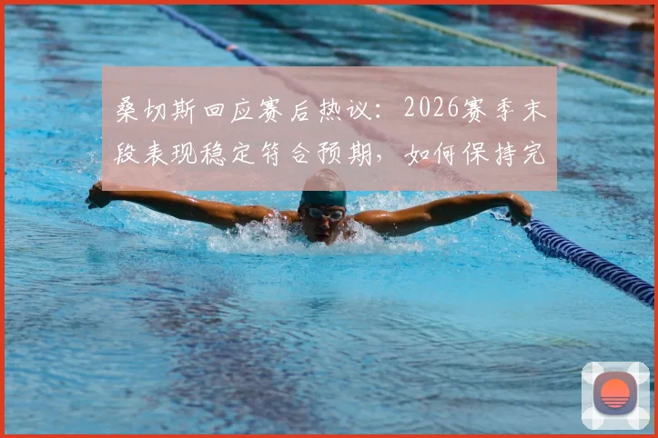 桑切斯回应赛后热议：2026赛季末段表现稳定符合预期，如何保持完美状态冲击收官战？