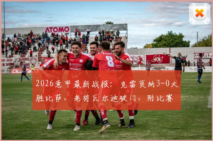 2026意甲最新战报：克雷莫纳3-0大胜比萨，老将瓦尔迪破门，附比赛集锦与积分形势分析