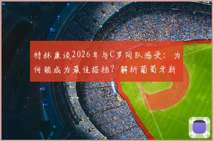 特林康谈2026年与C罗同队感受：为何能成为最佳搭档？解析葡萄牙新星的成长路径