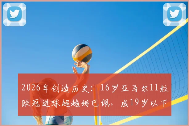 2026年创造历史：16岁亚马尔11粒欧冠进球超越姆巴佩，成19岁以下第一人，他的成长路径有多惊人？