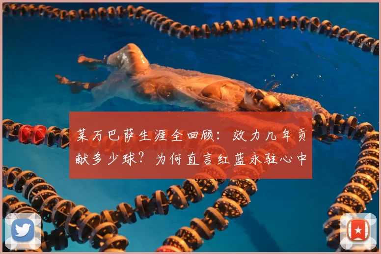 莱万巴萨生涯全回顾：效力几年贡献多少球？为何直言红蓝永驻心中，盘点2026年前关键高光时刻