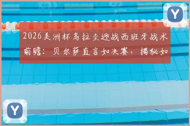 2026美洲杯乌拉圭迎战西班牙战术前瞻:贝尔萨直言如决赛,揭秘如何限制对手控球权