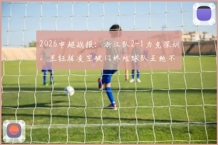 2026中超战报：浙江队2-1力克深圳，王钰栋凌空破门终结球队五轮不胜颓势