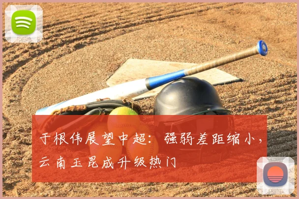 于根伟展望中超：强弱差距缩小，云南玉昆成升级热门